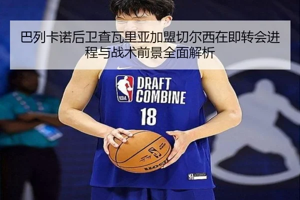 巴列卡诺后卫查瓦里亚加盟切尔西在即转会进程与战术前景全面解析