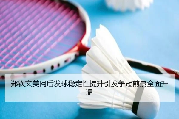 郑钦文美网后发球稳定性提升引发争冠前景全面升温