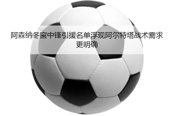 阿森纳冬窗中锋引援名单浮现阿尔特塔战术需求更明确